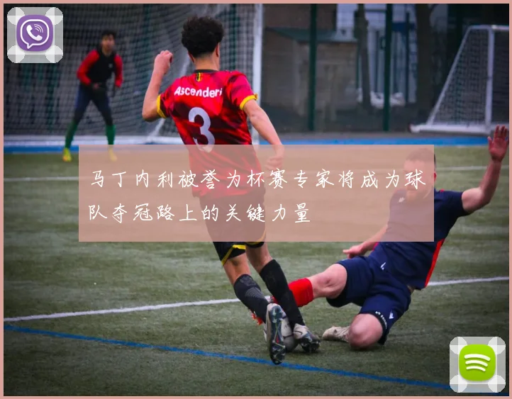 马丁内利被誉为杯赛专家将成为球队夺冠路上的关键力量
