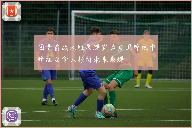 国青首战大胜展现实力后卫锋线中锋组合令人期待未来表现