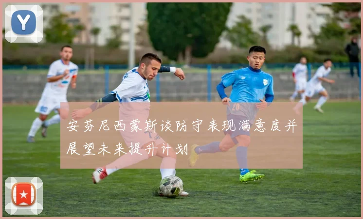 安芬尼西蒙斯谈防守表现满意度并展望未来提升计划