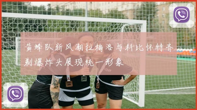 黄蜂队新风潮拉梅洛与科比怀特齐剃爆炸头展现统一形象