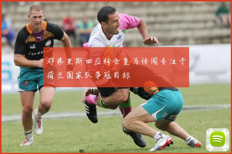 邓弗里斯回应转会皇马传闻专注于荷兰国家队争冠目标