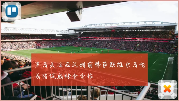 罗马关注西汉姆前锋萨默维尔马伦或将促成转会合作