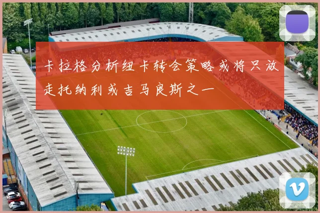卡拉格分析纽卡转会策略或将只放走托纳利或吉马良斯之一