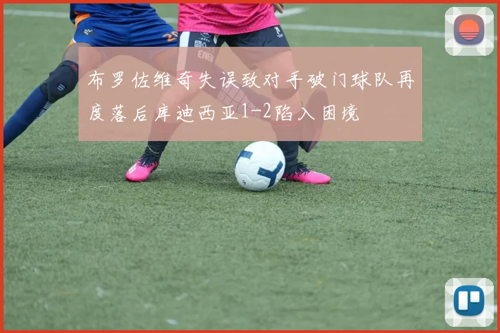 布罗佐维奇失误致对手破门球队再度落后库迪西亚1-2陷入困境