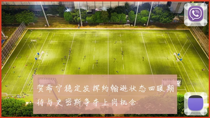 贺希宁稳定发挥约翰逊状态回暖期待与史密斯争夺上岗机会