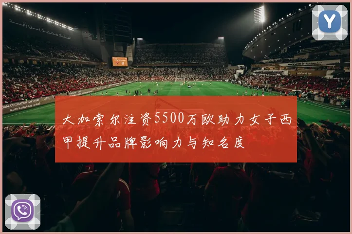 大加索尔注资5500万欧助力女子西甲提升品牌影响力与知名度