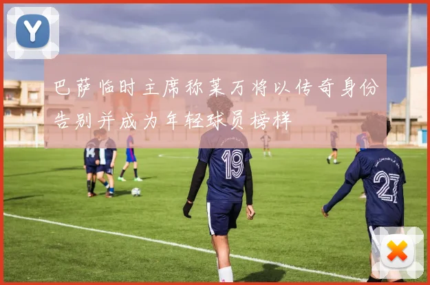 巴萨临时主席称莱万将以传奇身份告别并成为年轻球员榜样