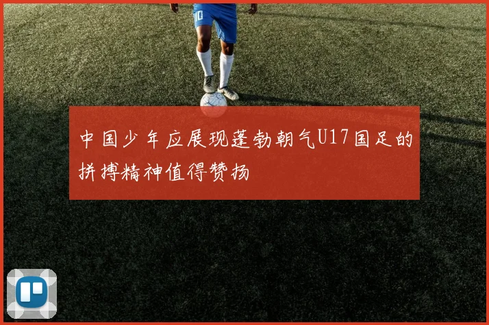 中国少年应展现蓬勃朝气U17国足的拼搏精神值得赞扬