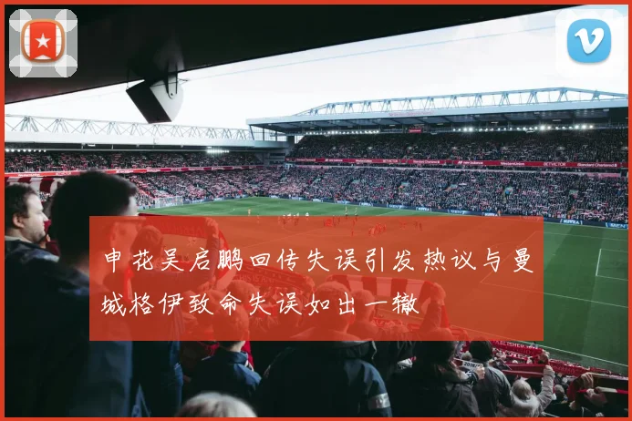 申花吴启鹏回传失误引发热议与曼城格伊致命失误如出一辙