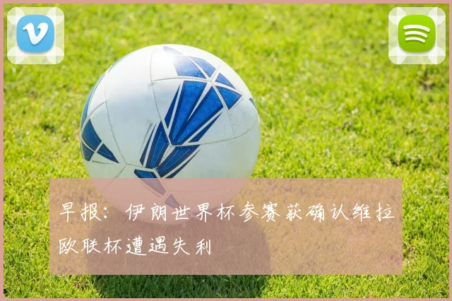 早报：伊朗世界杯参赛获确认维拉欧联杯遭遇失利