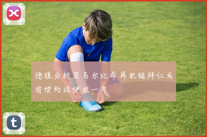 德媒分析若乌尔比希再犯错拜仁或将续约诺伊尔一年