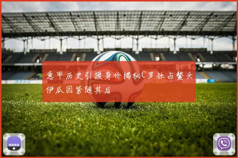 意甲历史引援身价揭秘C罗独占鳌头伊瓜因紧随其后