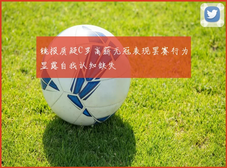 镜报质疑C罗高薪无冠表现罢赛行为显露自我认知缺失