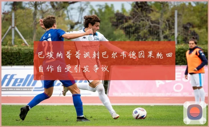 巴埃纳哥哥讽刺巴尔韦德因果轮回自作自受引发争议