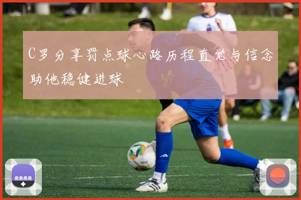 C罗分享罚点球心路历程直觉与信念助他稳健进球