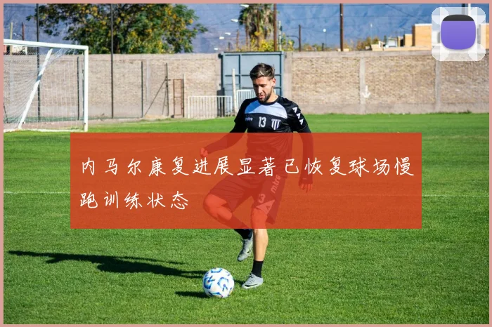 内马尔康复进展显著已恢复球场慢跑训练状态
