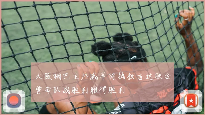 大阪钢巴主帅威辛将执教吉达联合曾率队战胜利雅得胜利