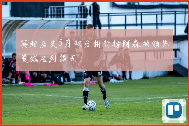 英超历史5月积分排行榜阿森纳领先曼城名列第五