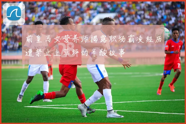 前皇马女营养师揭露职场霸凌经历遭禁止上草坪的辛酸故事