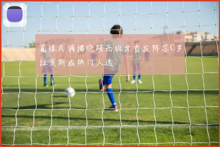 葡媒民调揭晓踢西班牙首发阵容C罗拉莫斯成热门人选