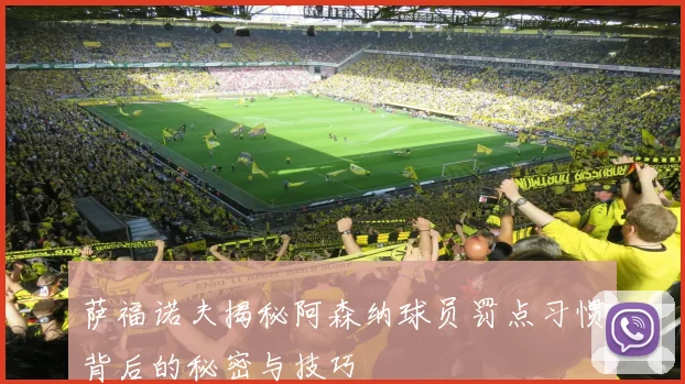萨福诺夫揭秘阿森纳球员罚点习惯背后的秘密与技巧