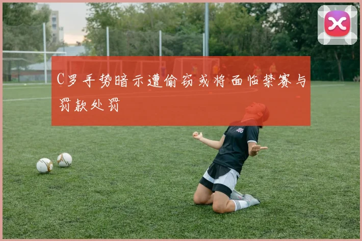 C罗手势暗示遭偷窃或将面临禁赛与罚款处罚