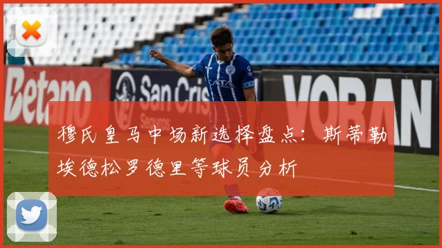 穆氏皇马中场新选择盘点：斯蒂勒埃德松罗德里等球员分析