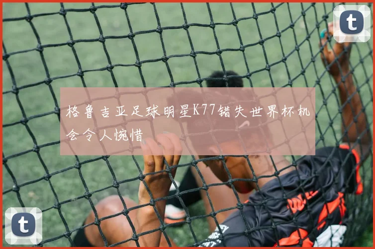 格鲁吉亚足球明星K77错失世界杯机会令人惋惜