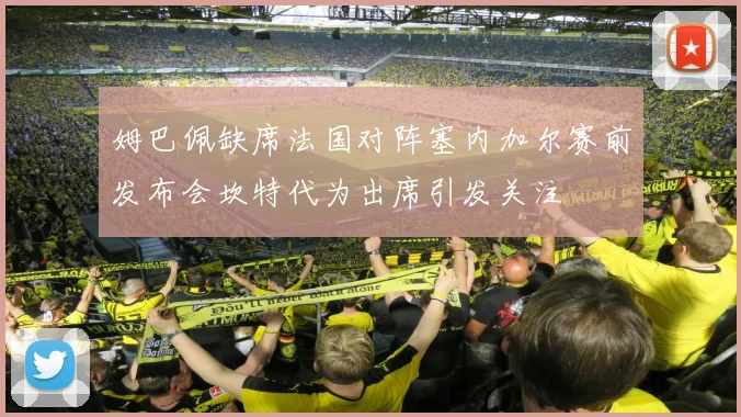 姆巴佩缺席法国对阵塞内加尔赛前发布会坎特代为出席引发关注